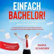 Einfach Bachelor!: Gekonnt zur erfolgreichen Abschlussarbeit - Wie Sie Schritt für Schritt Ihre Bachelorarbeit schreiben und alle Formalitäten perfekt einhalten - inkl. 3-monatigem Action-Plan