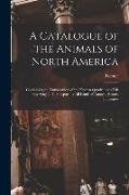 A Catalogue of the Animals of North America [microform]: Containing an Enumeration of the Known Quadrupeds Fish Preserving and Transporting All Kinds