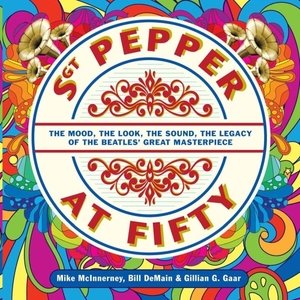 Sgt. Pepper at Fifty: The Mood, the Look, the Sound, the Legacy of