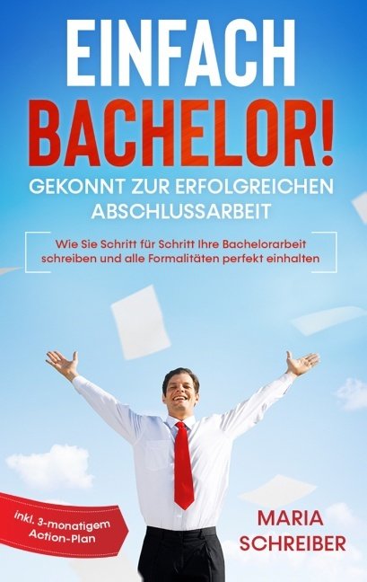 Einfach Bachelor! - Gekonnt zur erfolgreichen Abschlussarbeit: Wie Sie Schritt für Schritt Ihre Bachelorarbeit schreiben und alle Formalitäten perfekt einhalten - inkl. 3-monatigem Action-Plan